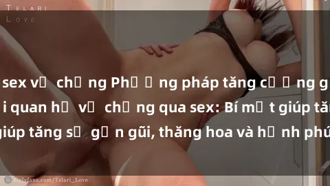 sex vợ chồng Phương pháp tăng cường gắn kết trong mối quan hệ vợ chồng qua sex: Bí mật giúp tăng sự gần gũi, thăng hoa và hạnh phúc cho cặp đôi