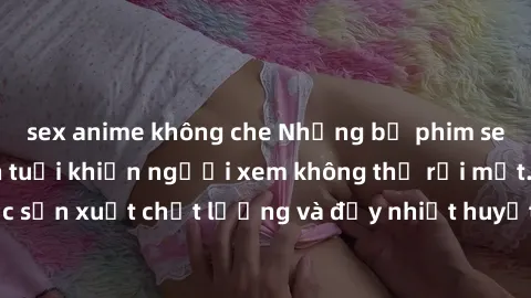 sex anime không che Những bộ phim sex của phụ nữ lớn tuổi khiến người xem không thể rời mắt. Được sản xuất chất lượng và đầy nhiệt huyết, đáng xem và trải nghiệm.