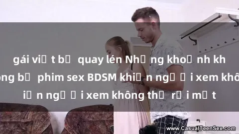 gái việt bị quay lén Những khoảnh khắc hấp dẫn trong bộ phim sex BDSM khiến người xem không thể rời mắt