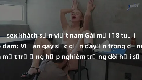 sex khách sạn việt nam Gái mới 18 tuổi bị trói và bị hiếp dâm: Vụ án gây sốc gần đâyến trong cộng đồng. Đây là một trường hợp nghiêm trọng đòi hỏi sự can thiệp mạnh mẽ từ phía công lý.