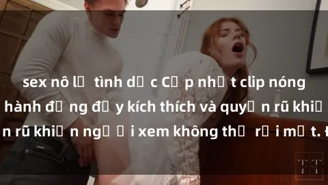 sex nô lệ tình dục Cập nhật clip nóng BDSM: Những pha hành động đầy kích thích và quyến rũ khiến người xem không thể rời mắt. Đừng bỏ lỡ!