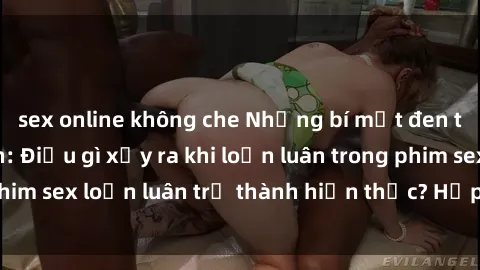sex online không che Những bí mật đen tối trong gia đình: Điều gì xảy ra khi loạn luân trong phim sex loạn luân trở thành hiện thực? Hấp dẫn và gây sốc!
