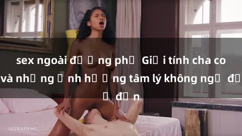 sex ngoài đường phố Giới tính cha con và những ảnh hưởng tâm lý không ngờ đến