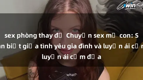 sex phòng thay đồ Chuyện sex mẹ con: Sự phân biệt giữa tình yêu gia đình và luyến ái cấm địa