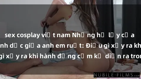 sex cosplay việt nam Những hệ lụy của việc có quan hệ tình dục giữa anh em ruột: Điều gì xảy ra khi hành động cấm kỵ diễn ra trong gia đình?
