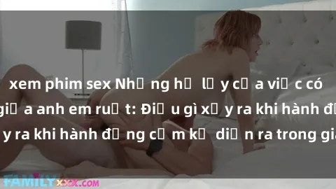 xem phim sex Những hệ lụy của việc có quan hệ tình dục giữa anh em ruột: Điều gì xảy ra khi hành động cấm kỵ diễn ra trong gia đình?