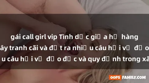 gái call girl vip Tình dục giữa họ hàng: Những sự kiện gây tranh cãi và đặt ra nhiều câu hỏi về đạo đức và quy định trong xã hội.