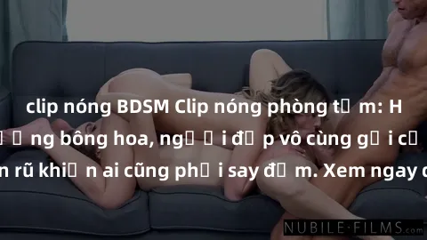clip nóng BDSM Clip nóng phòng tắm: Hít thở nồng nàn hương bông hoa, người đẹp vô cùng gợi cảm và quyến rũ khiến ai cũng phải say đắm. Xem ngay để trải nghiệm điều đặc biệt!