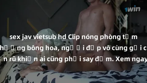 sex jav vietsub hd Clip nóng phòng tắm: Hít thở nồng nàn hương bông hoa, người đẹp vô cùng gợi cảm và quyến rũ khiến ai cũng phải say đắm. Xem ngay để trải nghiệm điều đặc biệt!