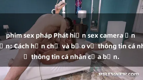 phim sex pháp Phát hiện sex camera ẩn trong khách sạn: Cách hạn chế và bảo vệ thông tin cá nhân của bạn.