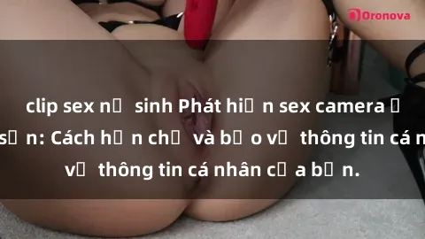 clip sex nữ sinh Phát hiện sex camera ẩn trong khách sạn: Cách hạn chế và bảo vệ thông tin cá nhân của bạn.