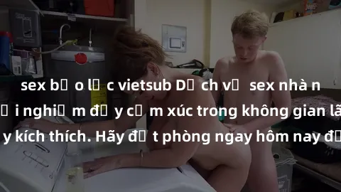 sex bạo lực vietsub Dịch vụ sex nhà nghỉ đẳng cấp: Trải nghiệm đầy cảm xúc trong không gian lãng mạn, đầy kích thích. Hãy đặt phòng ngay hôm nay để thỏa mãn khát khao của bạn!