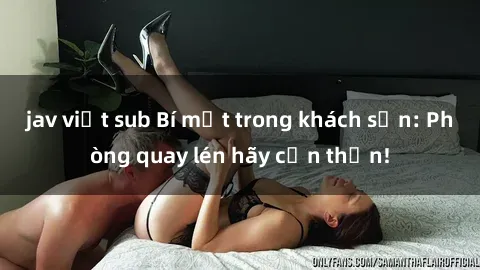 jav việt sub Bí mật trong khách sạn: Phòng quay lén hãy cẩn thận!
