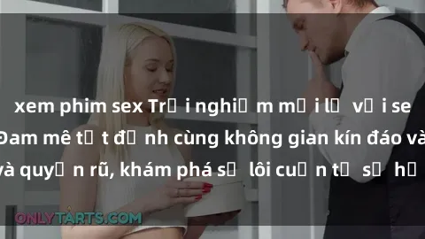 xem phim sex Trải nghiệm mới lạ với sex phòng thay đồ: Đam mê tột đỉnh cùng không gian kín đáo và quyến rũ, khám phá sự lôi cuốn từ sự hấp dẫn của nơi này.