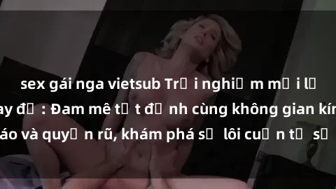 sex gái nga vietsub Trải nghiệm mới lạ với sex phòng thay đồ: Đam mê tột đỉnh cùng không gian kín đáo và quyến rũ, khám phá sự lôi cuốn từ sự hấp dẫn của nơi này.