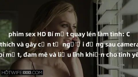 phim sex HD Bí mật quay lén làm tình: Câu chuyện đầy kích thích và gây cấn từ người đứng sau camera. Hành động bí mật, đam mê và liều lĩnh khiến cho tình yêu trở nên mãnh liệt hơn bao giờ hết.