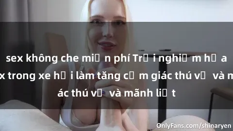 sex không che miễn phí Trải nghiệm hứa hẹn: Sex trong xe hơi làm tăng cảm giác thú vị và mãnh liệt