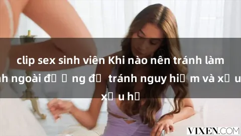 clip sex sinh viên Khi nào nên tránh làm tình ngoài đường để tránh nguy hiểm và xấu hổ