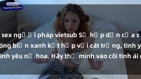 sex người pháp vietsub Sự hấp dẫn của sex bãi biển: Khi sóng biển xanh kết hợp với cát trắng, tình yêu nở hoa. Hãy thả mình vào cõi tình ái giữa sóng biển!