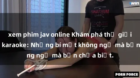 xem phim jav online Khám phá thế giới sex ở quán karaoke: Những bí mật không ngờ mà bạn chưa biết.