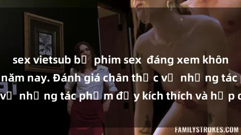 sex vietsub bộ phim sex  đáng xem không thể bỏ lỡ trong năm nay. Đánh giá chân thực về những tác phẩm đầy kích thích và hấp dẫn này.
