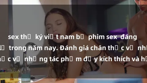 sex thư ký việt nam bộ phim sex  đáng xem không thể bỏ lỡ trong năm nay. Đánh giá chân thực về những tác phẩm đầy kích thích và hấp dẫn này.