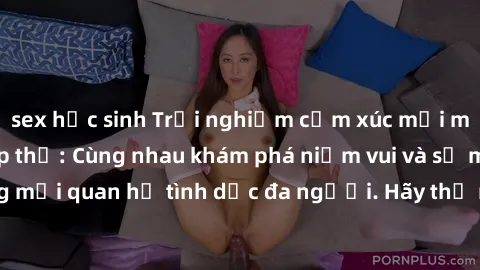 sex học sinh Trải nghiệm cảm xúc mới mẻ với làm tình tập thể: Cùng nhau khám phá niềm vui và sự mãnh liệt trong mối quan hệ tình dục đa người. Hãy thử ngay để biết cảm giác thú vị này!