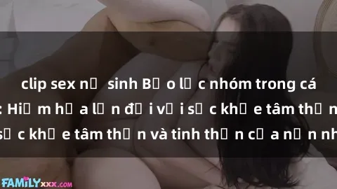 clip sex nữ sinh Bạo lực nhóm trong các hành vi tình dục: Hiểm họa lớn đối với sức khỏe tâm thần và tinh thần của nạn nhân.