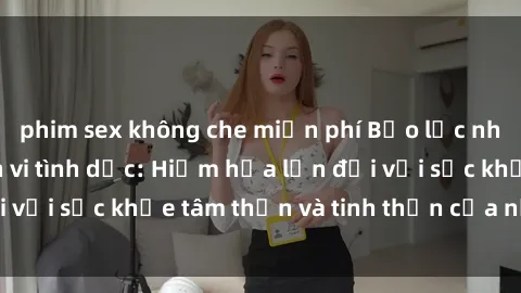 phim sex không che miễn phí Bạo lực nhóm trong các hành vi tình dục: Hiểm họa lớn đối với sức khỏe tâm thần và tinh thần của nạn nhân.