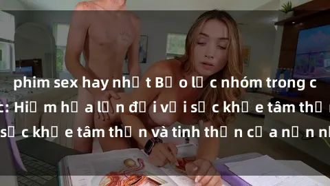 phim sex hay nhất Bạo lực nhóm trong các hành vi tình dục: Hiểm họa lớn đối với sức khỏe tâm thần và tinh thần của nạn nhân.
