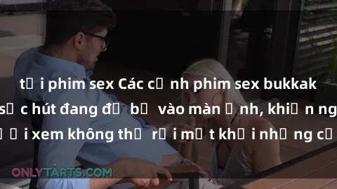 tải phim sex Các cảnh phim sex bukkake hấp dẫn và đầy sức hút đang đổ bộ vào màn ảnh, khiến người xem không thể rời mắt khỏi những cảnh quay đầy kích thích.
