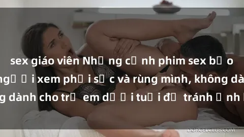 sex giáo viên Những cảnh phim sex bạo dâm nhóm khiến người xem phải sốc và rùng mình, không dành cho trẻ em dưới tuổi để tránh ảnh hưởng tiêu cực.