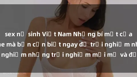 sex nữ sinh Việt Nam Những bí mật của sex nhóm không che mà bạn cần biết ngay để trải nghiệm những trải nghiệm mới mẻ và đầy kích thích.