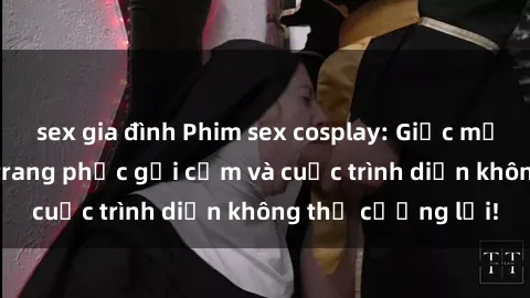 sex gia đình Phim sex cosplay: Giấc mơ  cùng những bộ trang phục gợi cảm và cuộc trình diễn không thể cưỡng lại!