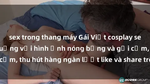 sex trong thang máy Gái Việt cosplay sexy khiến fan phát cuồng với hình ảnh nóng bỏng và gợi cảm, thu hút hàng ngàn lượt like và share trên mạng xã hội.