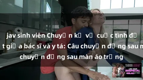 jav sinh viên Chuyện kể về cuộc tình đầy nhiệt huyết giữa bác sĩ và y tá: Câu chuyện đằng sau màn áo trắng
