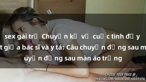 sex gái trẻ Chuyện kể về cuộc tình đầy nhiệt huyết giữa bác sĩ và y tá: Câu chuyện đằng sau màn áo trắng