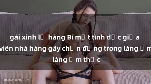 gái xinh lộ hàng Bí mật tình dục giữa nhân viên nhà hàng gây chấn động trong làng ẩm thực