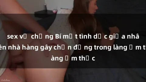 sex vợ chồng Bí mật tình dục giữa nhân viên nhà hàng gây chấn động trong làng ẩm thực
