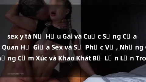 sex y tá Nữ Hầu Gái và Cuộc Sống Của Họ: Bí Mật Về Mối Quan Hệ Giữa Sex và Sự Phục Vụ, Những Cảm Xúc và Khao Khát Bị Lẫn Lộn Trong Lĩnh Vực Này.