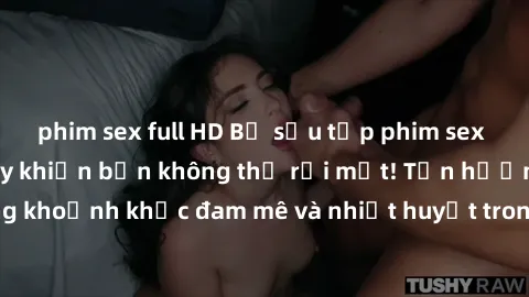 phim sex full HD Bộ sưu tập phim sex Mỹ hot nhất năm nay khiến bạn không thể rời mắt! Tận hưởng những khoảnh khắc đam mê và nhiệt huyết trong các tác phẩm nóng bỏng này!