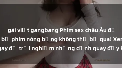 gái việt gangbang Phim sex châu Âu đỉnh cao: Top những bộ phim nóng bỏng không thể bỏ qua! Xem ngay để trải nghiệm những cảnh quay đầy kích thích và cuồng nhiệt.