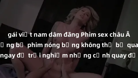 gái việt nam dâm đãng Phim sex châu Âu đỉnh cao: Top những bộ phim nóng bỏng không thể bỏ qua! Xem ngay để trải nghiệm những cảnh quay đầy kích thích và cuồng nhiệt.