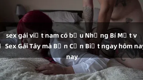 sex gái việt nam có bầu Những Bí Mật về Sex Gái Tây mà Bạn Cần Biết ngay hôm nay