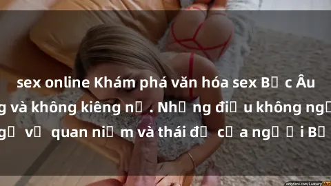 sex online Khám phá văn hóa sex Bắc Âu: Sự tự do, đa dạng và không kiêng nể. Những điều không ngờ về quan niệm và thái độ của người Bắc Âu đối với tình dục.