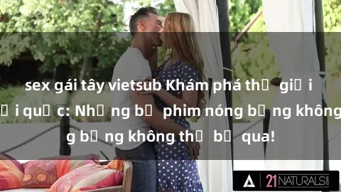 sex gái tây vietsub Khám phá thế giới phim sex ngoại quốc: Những bộ phim nóng bỏng không thể bỏ qua!
