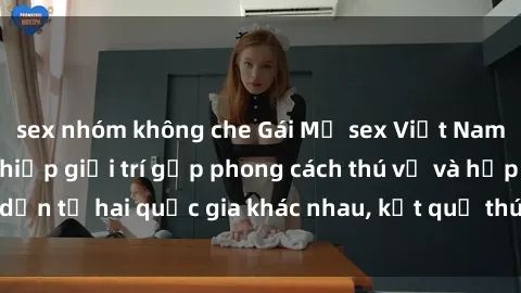 sex nhóm không che Gái Mỹ sex Việt Nam: Khi nền công nghiệp giải trí gặp phong cách thú vị và hấp dẫn từ hai quốc gia khác nhau, kết quả thú vị không thể bỏ qua.