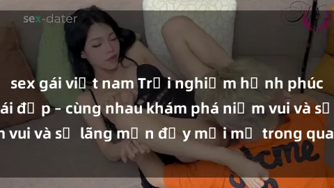 sex gái việt nam Trải nghiệm hạnh phúc khi làm tình với gái đẹp – cùng nhau khám phá niềm vui và sự lãng mạn đầy mới mẻ trong quan hệ của bạn.