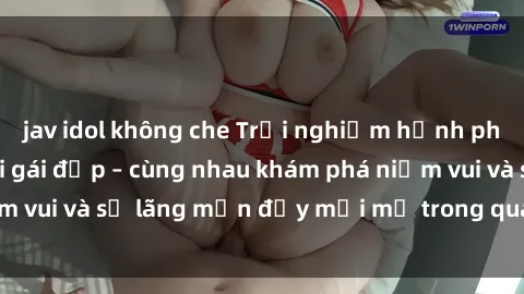 jav idol không che Trải nghiệm hạnh phúc khi làm tình với gái đẹp – cùng nhau khám phá niềm vui và sự lãng mạn đầy mới mẻ trong quan hệ của bạn.
