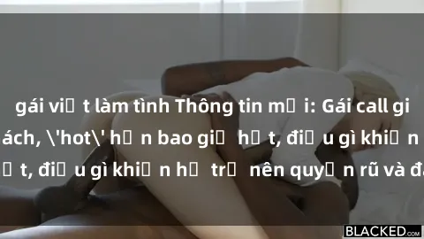 gái việt làm tình Thông tin mới: Gái call girl Việt Nam đắt khách, 'hot' hơn bao giờ hết, điều gì khiến họ trở nên quyến rũ và đáng chú ý?